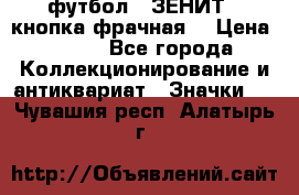 1.1) футбол : ЗЕНИТ  (кнопка фрачная) › Цена ­ 330 - Все города Коллекционирование и антиквариат » Значки   . Чувашия респ.,Алатырь г.